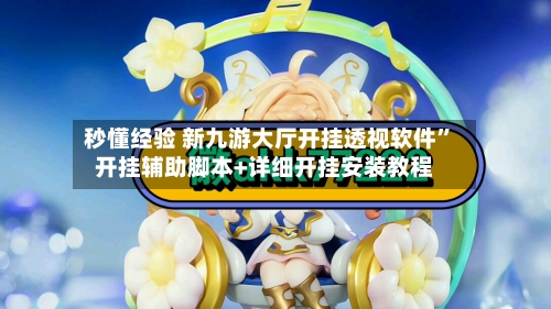 秒懂经验 新九游大厅开挂透视软件”开挂辅助脚本+详细开挂安装教程