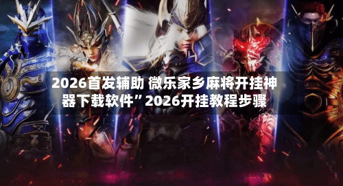 2026首发辅助 微乐家乡麻将开挂神器下载软件”2026开挂教程步骤-第3张图片