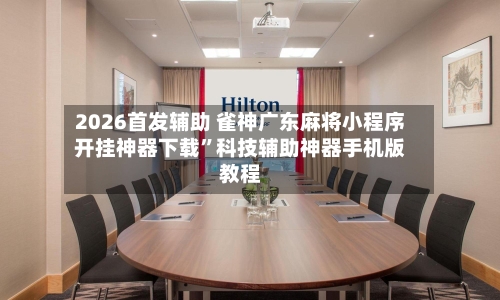 2026首发辅助 雀神广东麻将小程序开挂神器下载	”科技辅助神器手机版教程-第3张图片