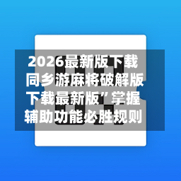 2026最新版下载 同乡游麻将破解版下载最新版	”掌握辅助功能必胜规则-第2张图片