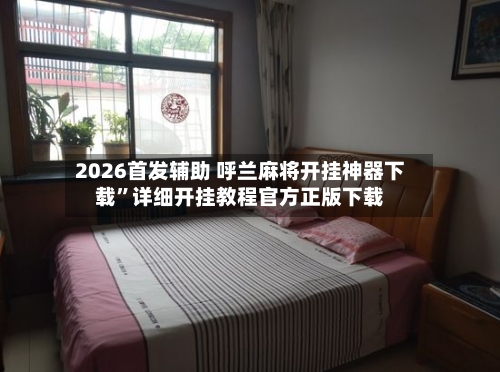2026首发辅助 呼兰麻将开挂神器下载	”详细开挂教程官方正版下载-第2张图片