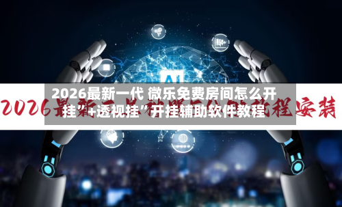 2026最新一代 微乐免费房间怎么开挂”+透视挂”开挂辅助软件教程-第3张图片