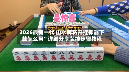 2026最新一代 山水麻将开挂神器下载怎么用”详细分享装挂步骤教程