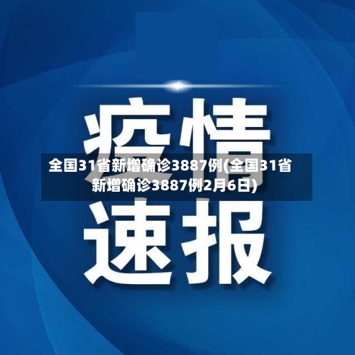 全国31省新增确诊3887例(全国31省新增确诊3887例2月6日)