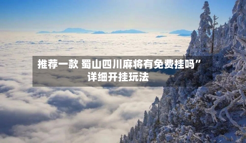 推荐一款 蜀山四川麻将有免费挂吗	”详细开挂玩法-第2张图片