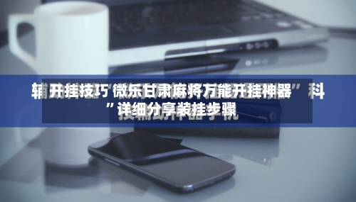 开挂技巧 微乐甘肃麻将万能开挂神器”详细分享装挂步骤-第2张图片