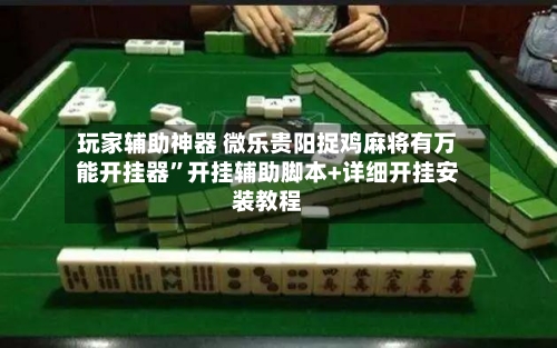 玩家辅助神器 微乐贵阳捉鸡麻将有万能开挂器”开挂辅助脚本+详细开挂安装教程