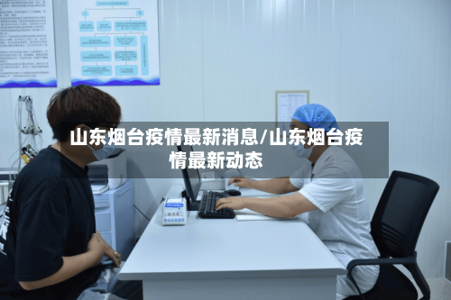 山东烟台疫情最新消息/山东烟台疫情最新动态