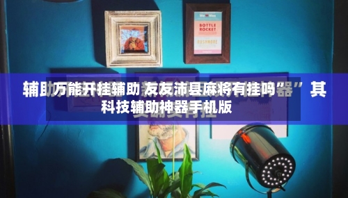 万能开挂辅助 友友沛县麻将有挂吗”科技辅助神器手机版