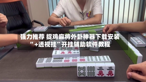 强力推荐 捉鸡麻将外卦神器下载安装”+透视挂”开挂辅助软件教程