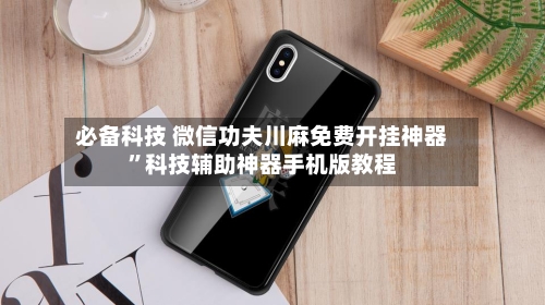 必备科技 微信功夫川麻免费开挂神器”科技辅助神器手机版教程
