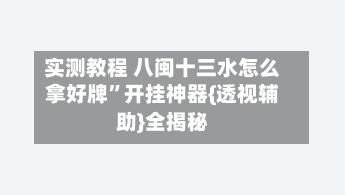 实测教程 八闽十三水怎么拿好牌	”开挂神器{透视辅助}全揭秘-第2张图片