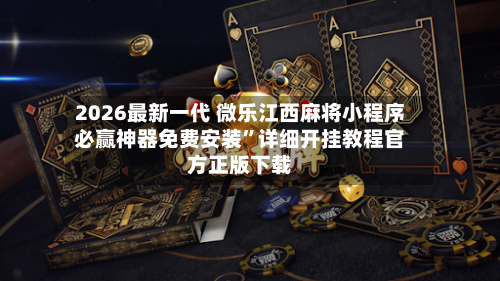 2026最新一代 微乐江西麻将小程序必赢神器免费安装”详细开挂教程官方正版下载