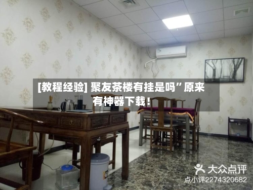 [教程经验] 聚友茶楼有挂是吗”原来有神器下载！-第3张图片