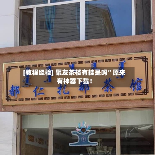 [教程经验] 聚友茶楼有挂是吗	”原来有神器下载！-第2张图片