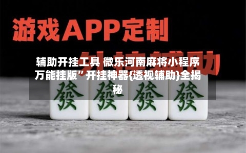 辅助开挂工具 微乐河南麻将小程序万能挂版”开挂神器{透视辅助}全揭秘