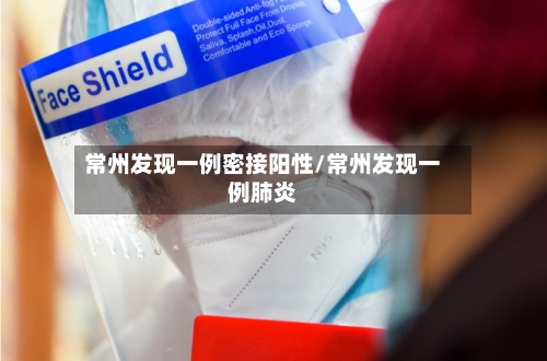 常州发现一例密接阳性/常州发现一例肺炎-第3张图片