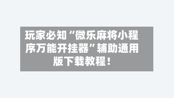 玩家必知“微乐麻将小程序万能开挂器”辅助通用版下载教程！-第2张图片