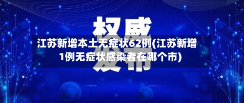江苏新增本土无症状62例(江苏新增1例无症状感染者在哪个市)-第2张图片