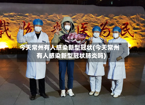 今天常州有人感染新型冠状(今天常州有人感染新型冠状肺炎吗)-第3张图片