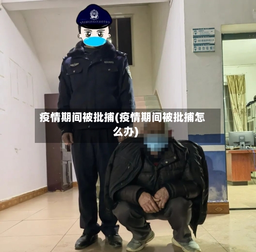 疫情期间被批捕(疫情期间被批捕怎么办)