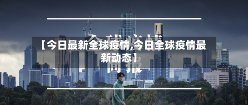 【今日最新全球疫情,今日全球疫情最新动态】-第2张图片