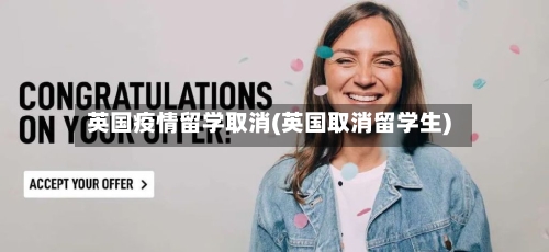 英国疫情留学取消(英国取消留学生)