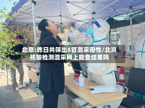 北京:昨日共筛出5管混采阳性/北京核酸检测混采网上能查结果吗