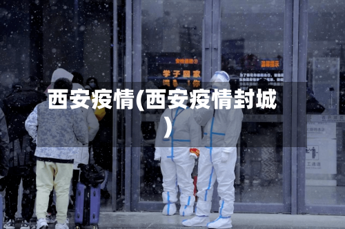 西安疫情(西安疫情封城)-第1张图片