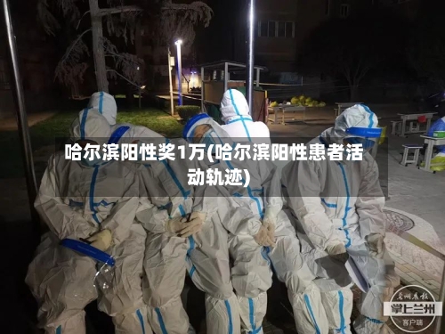 哈尔滨阳性奖1万(哈尔滨阳性患者活动轨迹)-第2张图片