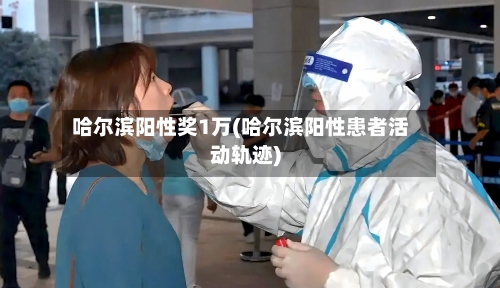 哈尔滨阳性奖1万(哈尔滨阳性患者活动轨迹)