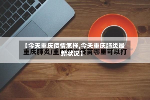 【今天重庆疫情怎样,今天重庆肺炎最新状况】-第2张图片