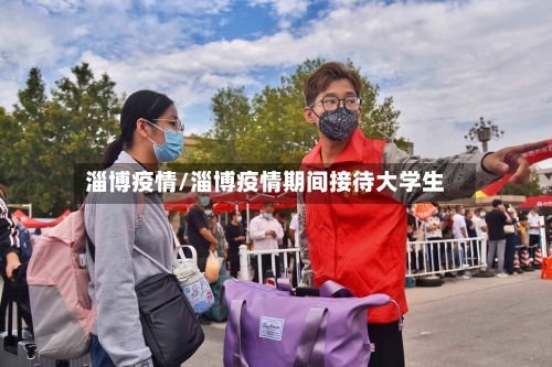 淄博疫情/淄博疫情期间接待大学生