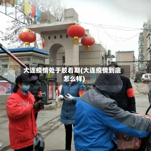 大连疫情处于胶着期(大连疫情到底怎么样)-第2张图片