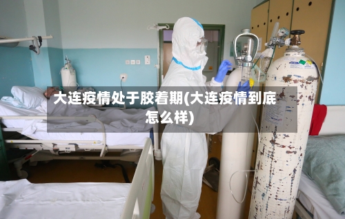 大连疫情处于胶着期(大连疫情到底怎么样)-第3张图片