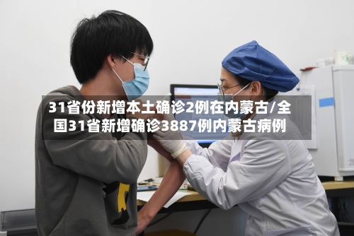 31省份新增本土确诊2例在内蒙古/全国31省新增确诊3887例内蒙古病例