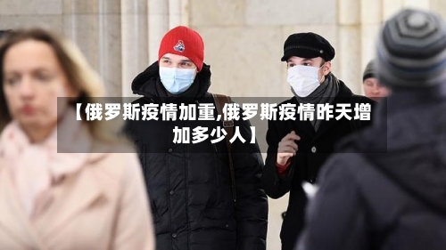 【俄罗斯疫情加重,俄罗斯疫情昨天增加多少人】-第2张图片
