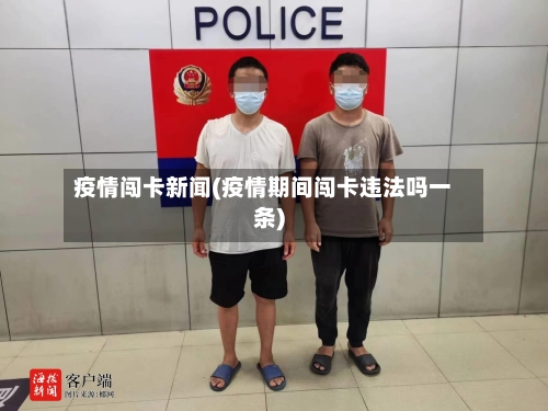 疫情闯卡新闻(疫情期间闯卡违法吗一条)