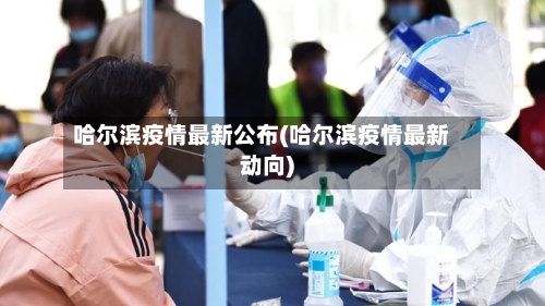 哈尔滨疫情最新公布(哈尔滨疫情最新动向)-第3张图片