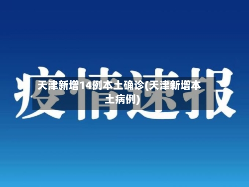 天津新增14例本土确诊(天津新增本土病例)