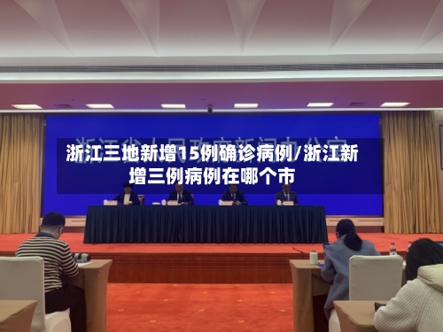 浙江三地新增15例确诊病例/浙江新增三例病例在哪个市