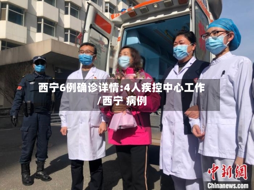 西宁6例确诊详情:4人疾控中心工作/西宁 病例-第2张图片