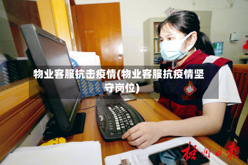物业客服抗击疫情(物业客服抗疫情坚守岗位)
