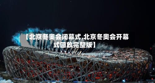 【北京冬奥会闭幕式,北京冬奥会开幕式回放完整版】