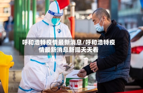 呼和浩特疫情最新消息/呼和浩特疫情最新消息新闻天天看-第3张图片