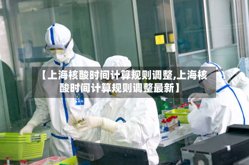 【上海核酸时间计算规则调整,上海核酸时间计算规则调整最新】-第3张图片