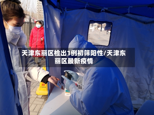 天津东丽区检出1例初筛阳性/天津东丽区最新疫情-第2张图片