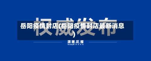 岳阳疫情封店(岳阳疫情封店最新消息)-第2张图片