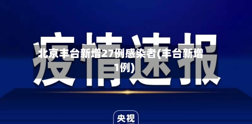 北京丰台新增27例感染者(丰台新增1例)