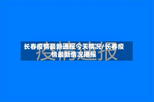 长春疫情最新通报今天情况/长春疫情最新情况播报